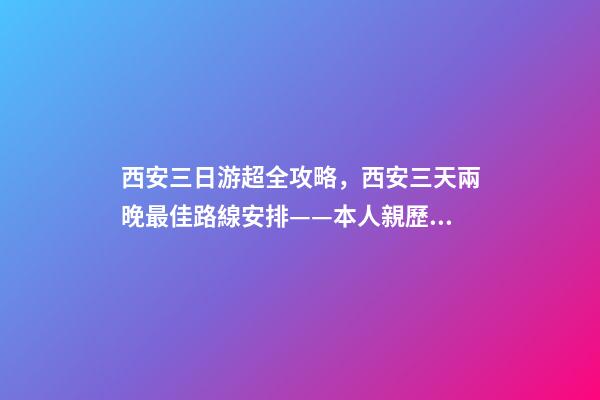 西安三日游超全攻略，西安三天兩晚最佳路線安排——本人親歷分享，看完記得收藏